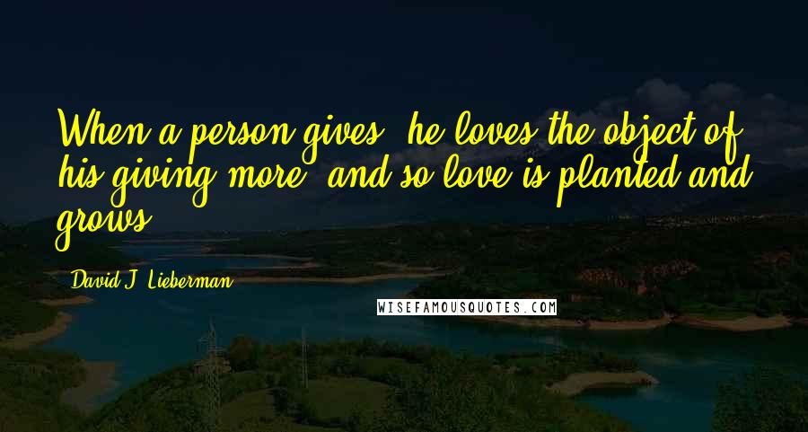 David J. Lieberman Quotes: When a person gives, he loves the object of his giving more  and so love is planted and grows.