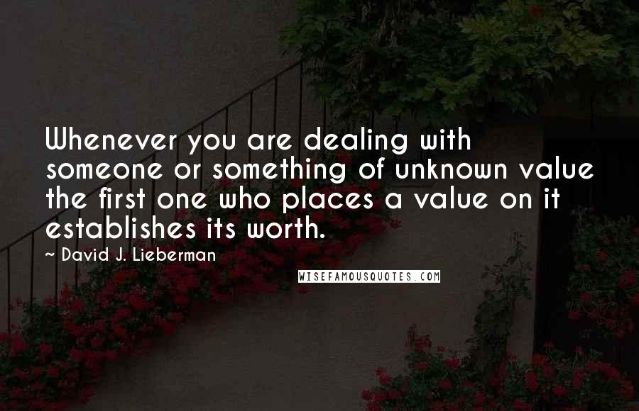 David J. Lieberman Quotes: Whenever you are dealing with someone or something of unknown value the first one who places a value on it establishes its worth.