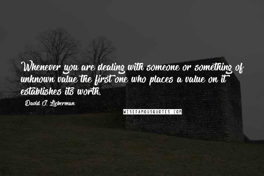 David J. Lieberman Quotes: Whenever you are dealing with someone or something of unknown value the first one who places a value on it establishes its worth.