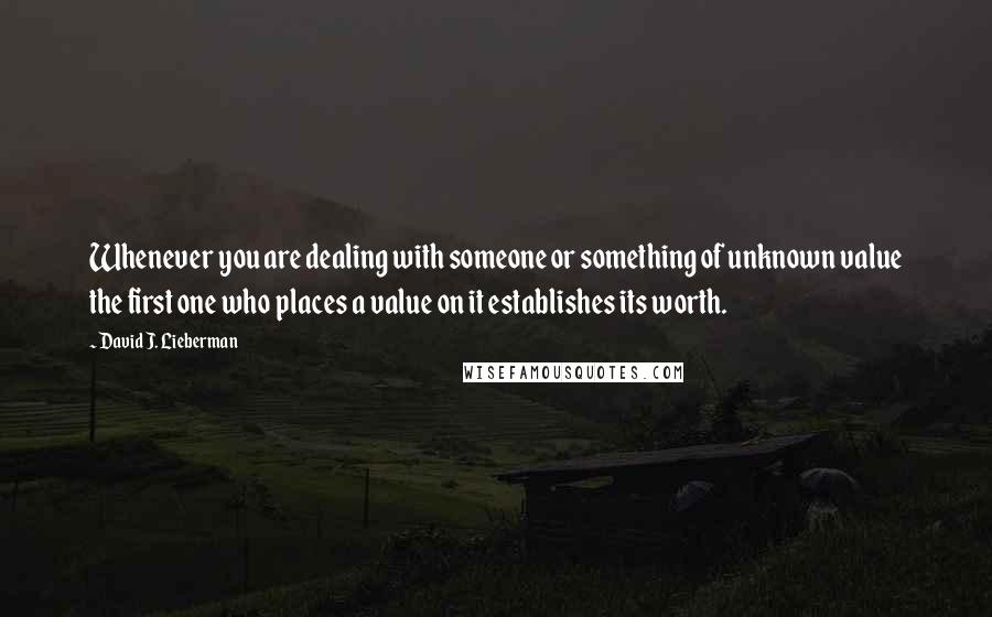 David J. Lieberman Quotes: Whenever you are dealing with someone or something of unknown value the first one who places a value on it establishes its worth.