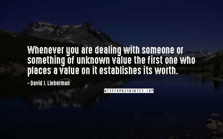 David J. Lieberman Quotes: Whenever you are dealing with someone or something of unknown value the first one who places a value on it establishes its worth.