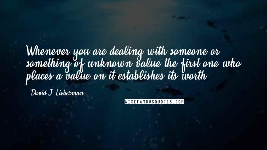 David J. Lieberman Quotes: Whenever you are dealing with someone or something of unknown value the first one who places a value on it establishes its worth.