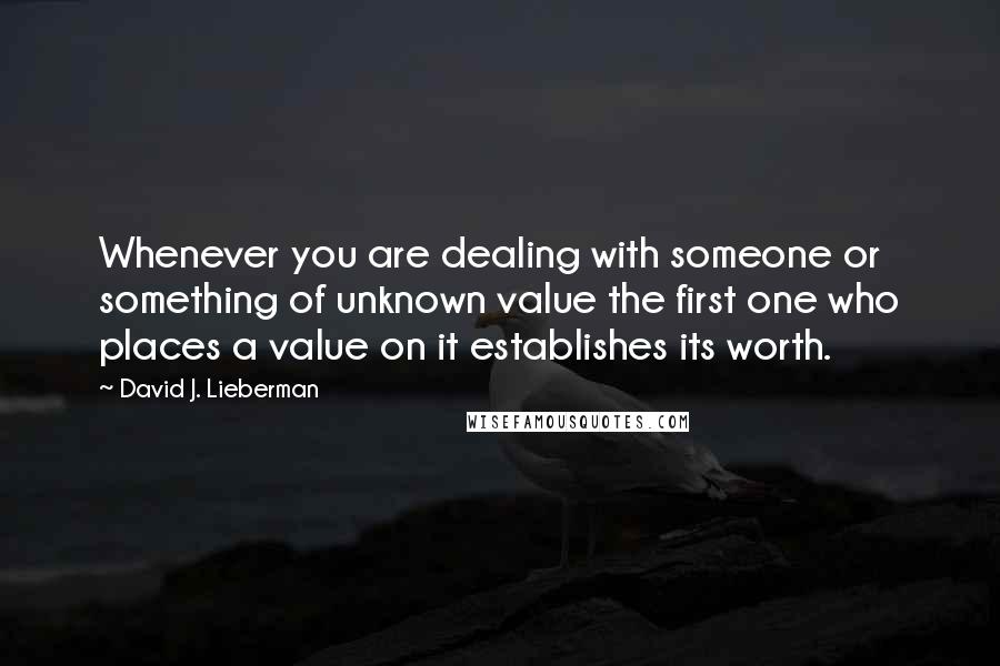 David J. Lieberman Quotes: Whenever you are dealing with someone or something of unknown value the first one who places a value on it establishes its worth.