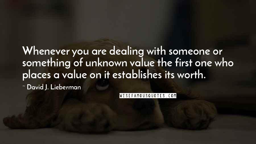 David J. Lieberman Quotes: Whenever you are dealing with someone or something of unknown value the first one who places a value on it establishes its worth.