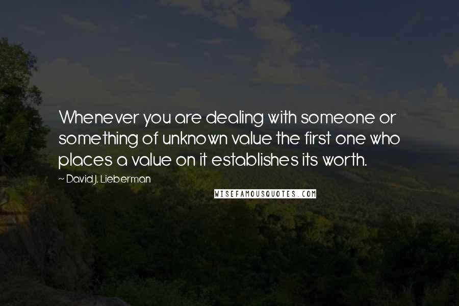 David J. Lieberman Quotes: Whenever you are dealing with someone or something of unknown value the first one who places a value on it establishes its worth.