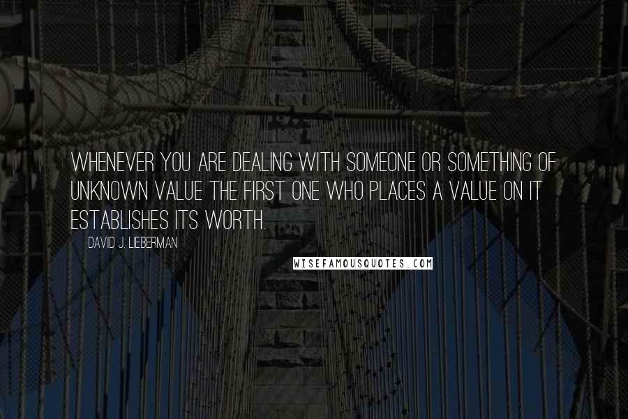 David J. Lieberman Quotes: Whenever you are dealing with someone or something of unknown value the first one who places a value on it establishes its worth.