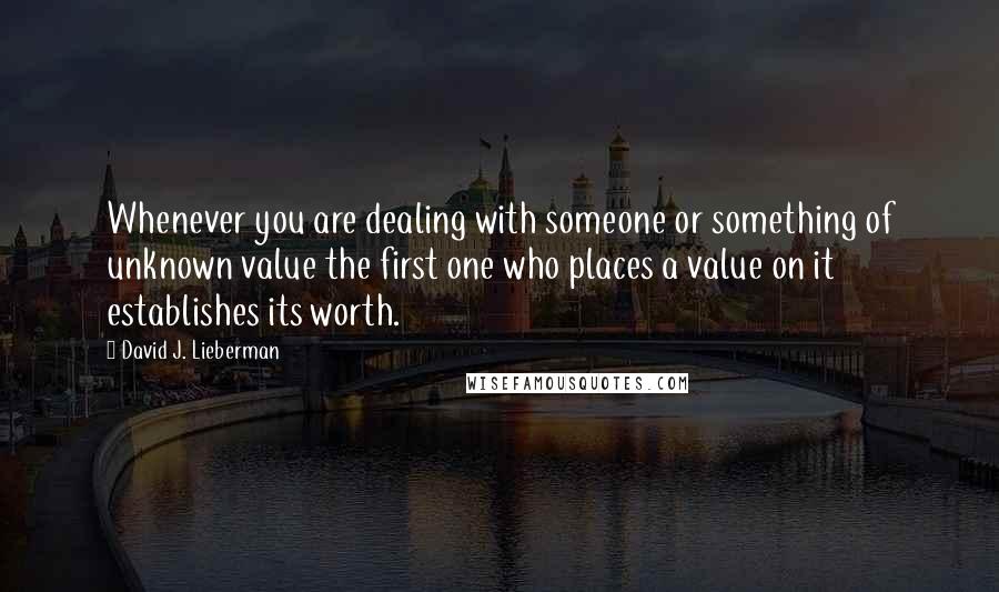 David J. Lieberman Quotes: Whenever you are dealing with someone or something of unknown value the first one who places a value on it establishes its worth.