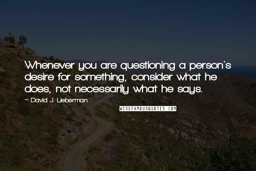 David J. Lieberman Quotes: Whenever you are questioning a person's desire for something, consider what he does, not necessarily what he says.