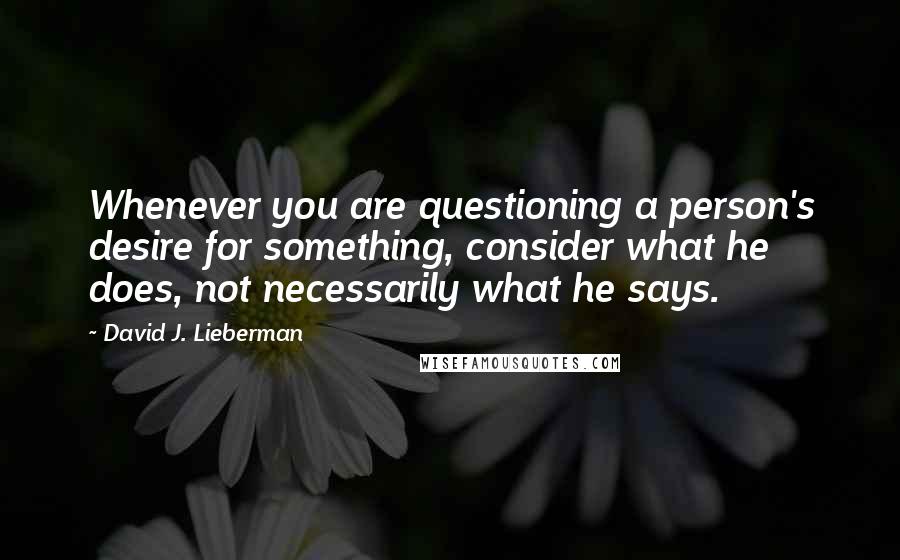 David J. Lieberman Quotes: Whenever you are questioning a person's desire for something, consider what he does, not necessarily what he says.