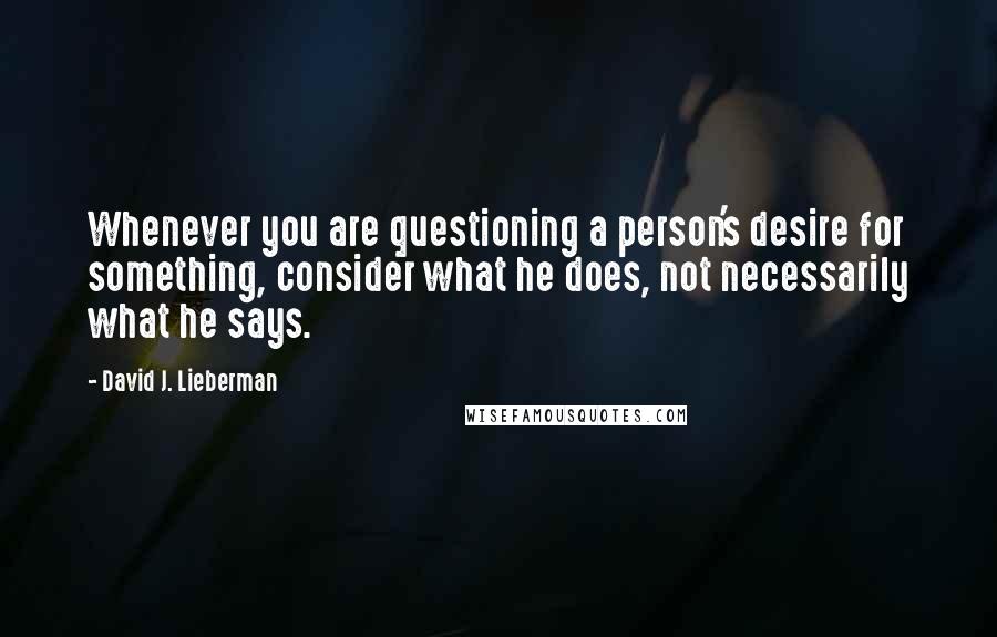 David J. Lieberman Quotes: Whenever you are questioning a person's desire for something, consider what he does, not necessarily what he says.