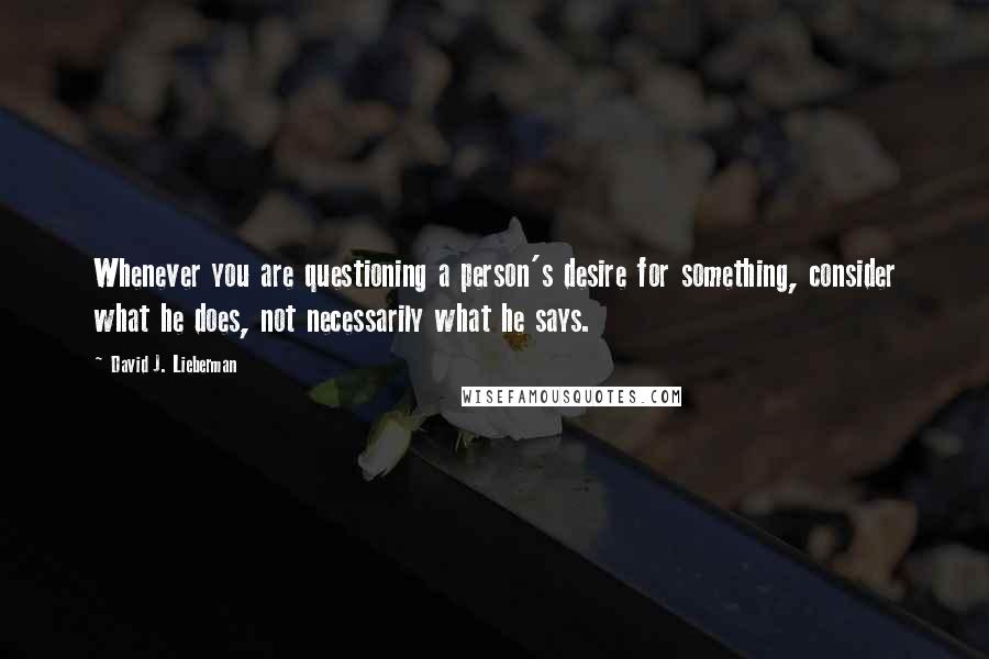 David J. Lieberman Quotes: Whenever you are questioning a person's desire for something, consider what he does, not necessarily what he says.