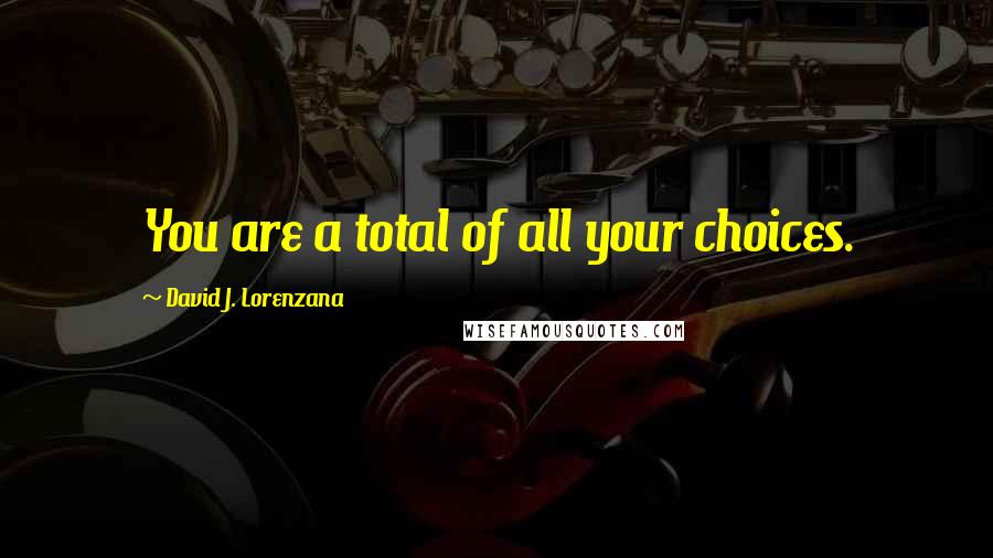 David J. Lorenzana Quotes: You are a total of all your choices.