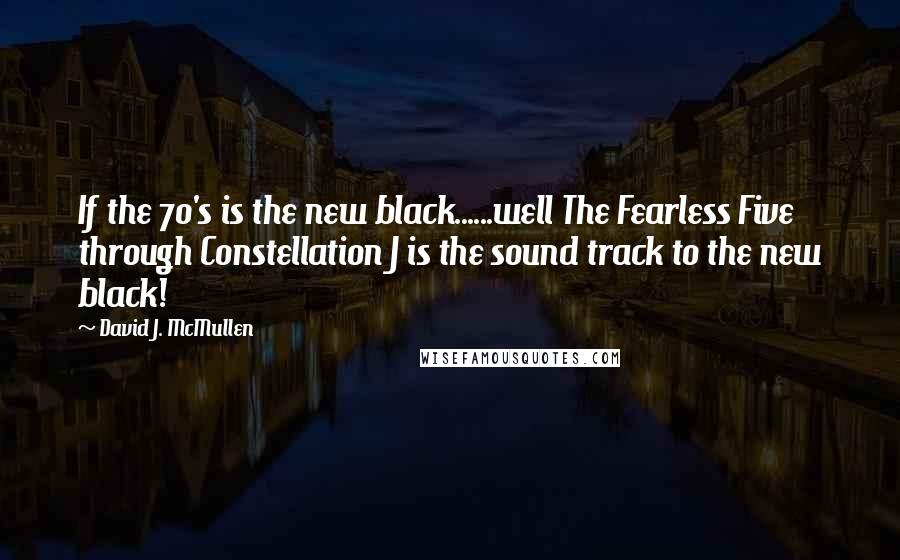 David J. McMullen Quotes: If the 70's is the new black......well The Fearless Five through Constellation J is the sound track to the new black!