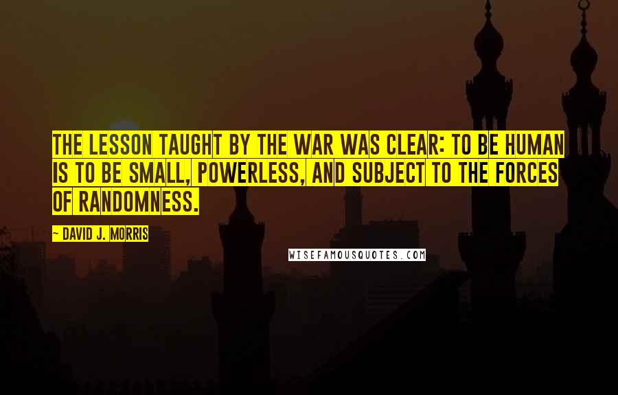 David J. Morris Quotes: The lesson taught by the war was clear: to be human is to be small, powerless, and subject to the forces of randomness.