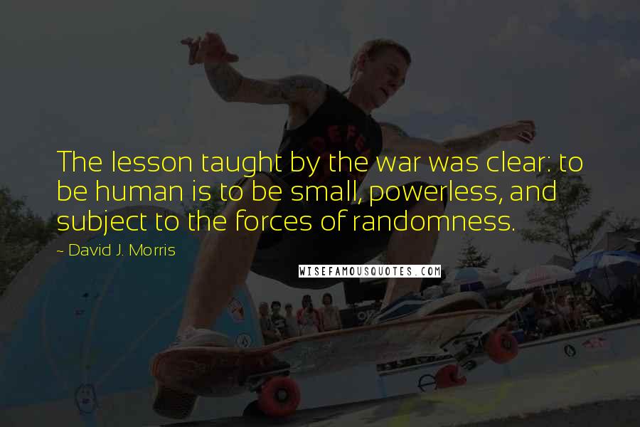 David J. Morris Quotes: The lesson taught by the war was clear: to be human is to be small, powerless, and subject to the forces of randomness.