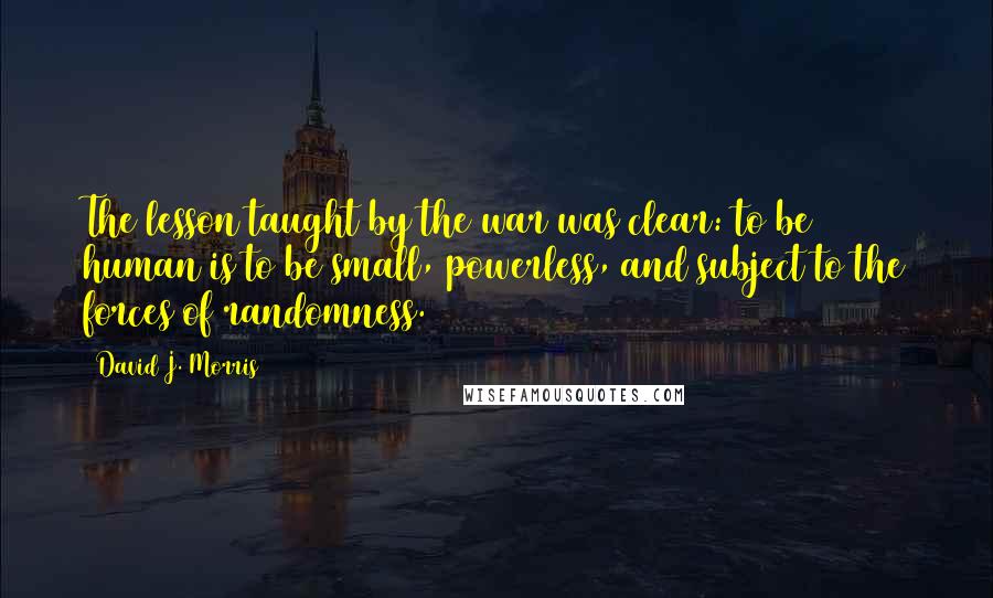 David J. Morris Quotes: The lesson taught by the war was clear: to be human is to be small, powerless, and subject to the forces of randomness.