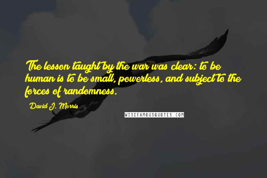 David J. Morris Quotes: The lesson taught by the war was clear: to be human is to be small, powerless, and subject to the forces of randomness.