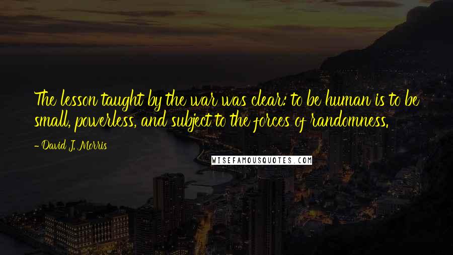 David J. Morris Quotes: The lesson taught by the war was clear: to be human is to be small, powerless, and subject to the forces of randomness.