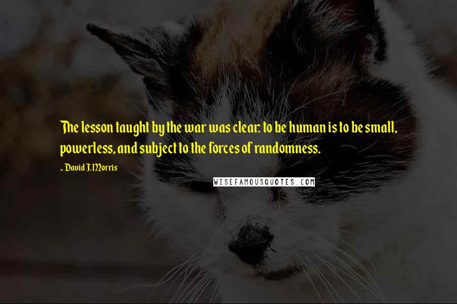 David J. Morris Quotes: The lesson taught by the war was clear: to be human is to be small, powerless, and subject to the forces of randomness.