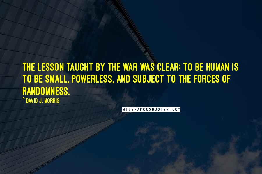 David J. Morris Quotes: The lesson taught by the war was clear: to be human is to be small, powerless, and subject to the forces of randomness.