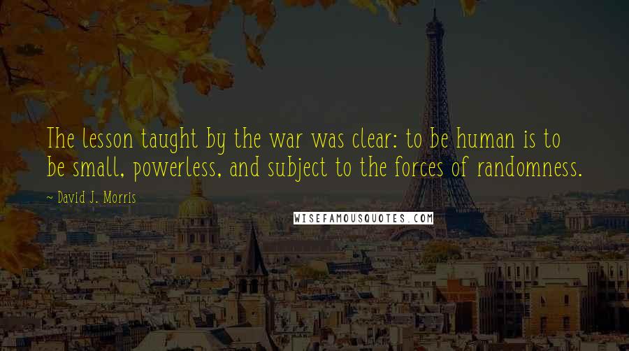 David J. Morris Quotes: The lesson taught by the war was clear: to be human is to be small, powerless, and subject to the forces of randomness.