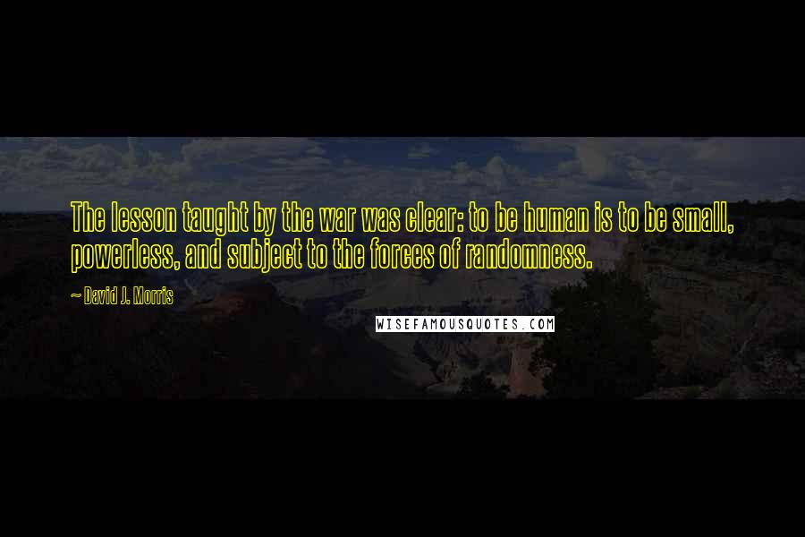 David J. Morris Quotes: The lesson taught by the war was clear: to be human is to be small, powerless, and subject to the forces of randomness.