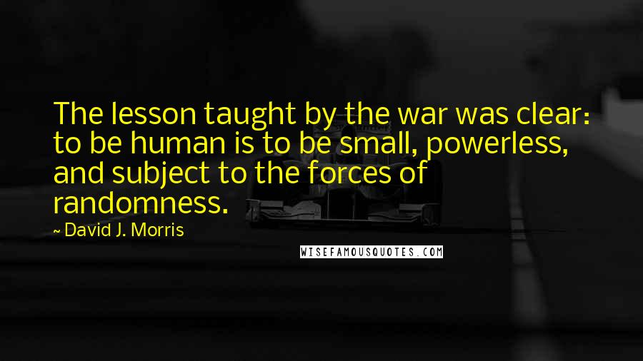 David J. Morris Quotes: The lesson taught by the war was clear: to be human is to be small, powerless, and subject to the forces of randomness.