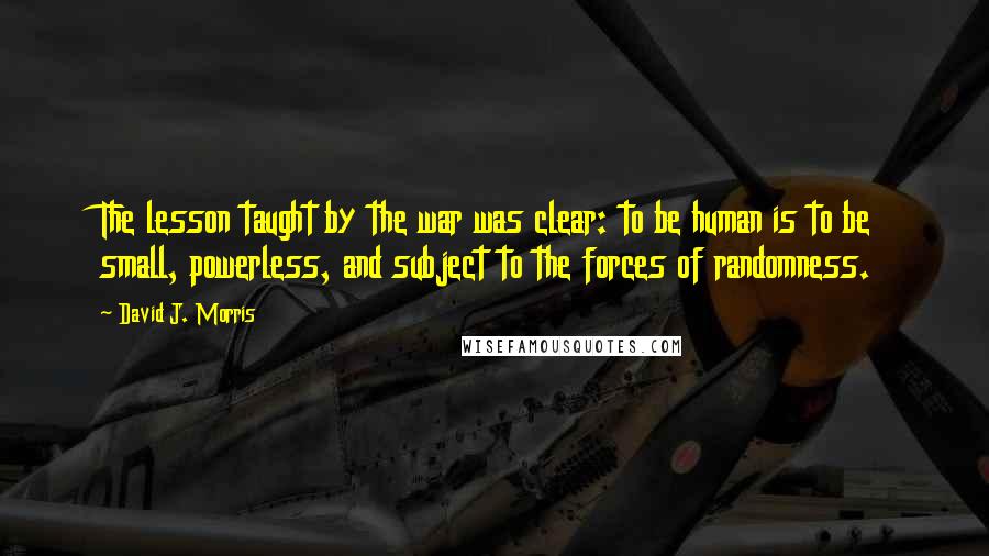 David J. Morris Quotes: The lesson taught by the war was clear: to be human is to be small, powerless, and subject to the forces of randomness.