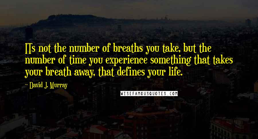 David J. Murray Quotes: ITs not the number of breaths you take, but the number of time you experience something that takes your breath away, that defines your life.