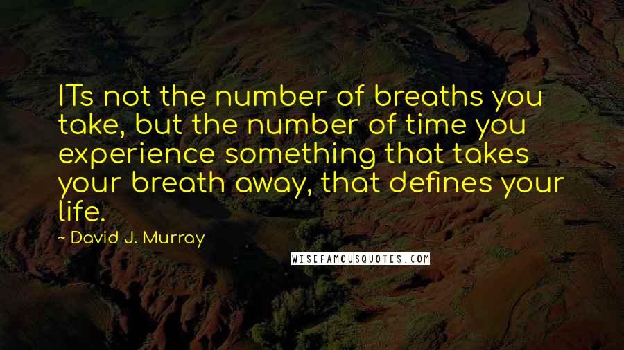 David J. Murray Quotes: ITs not the number of breaths you take, but the number of time you experience something that takes your breath away, that defines your life.