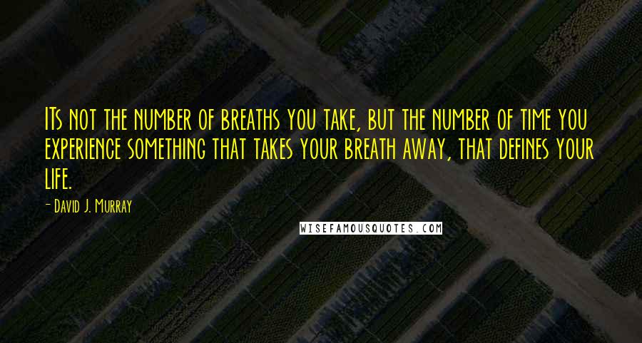 David J. Murray Quotes: ITs not the number of breaths you take, but the number of time you experience something that takes your breath away, that defines your life.