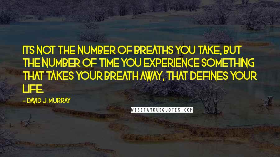 David J. Murray Quotes: ITs not the number of breaths you take, but the number of time you experience something that takes your breath away, that defines your life.