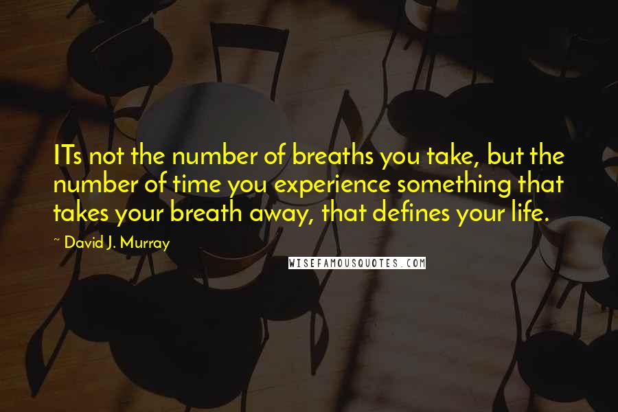 David J. Murray Quotes: ITs not the number of breaths you take, but the number of time you experience something that takes your breath away, that defines your life.