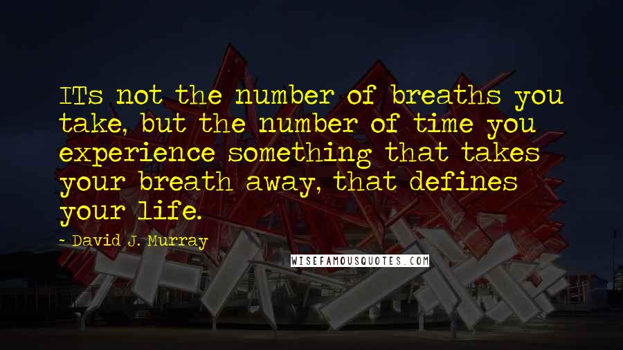 David J. Murray Quotes: ITs not the number of breaths you take, but the number of time you experience something that takes your breath away, that defines your life.