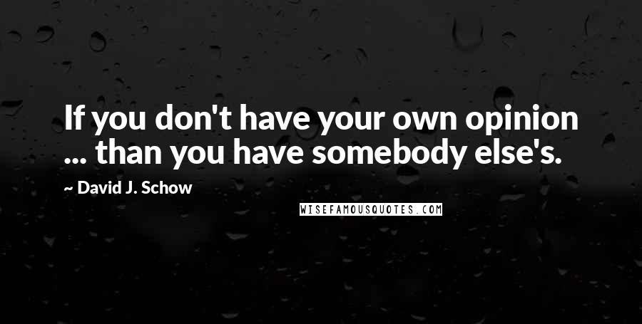 David J. Schow Quotes: If you don't have your own opinion ... than you have somebody else's.