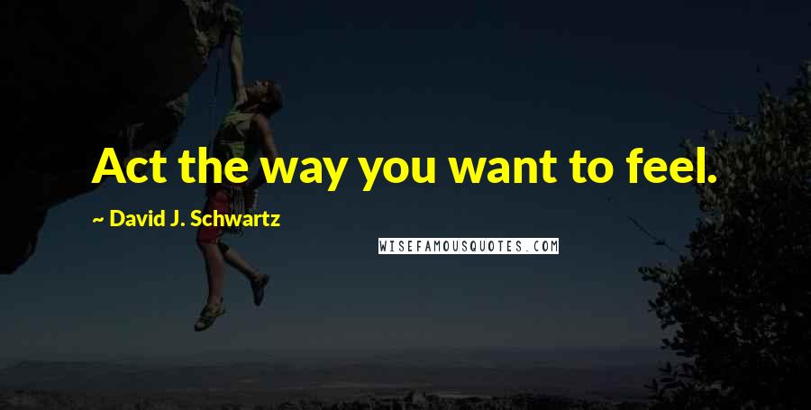 David J. Schwartz Quotes: Act the way you want to feel.