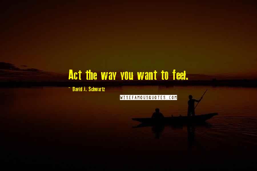 David J. Schwartz Quotes: Act the way you want to feel.