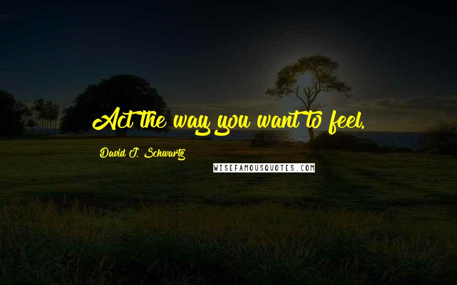 David J. Schwartz Quotes: Act the way you want to feel.