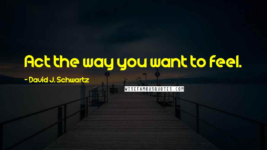 David J. Schwartz Quotes: Act the way you want to feel.