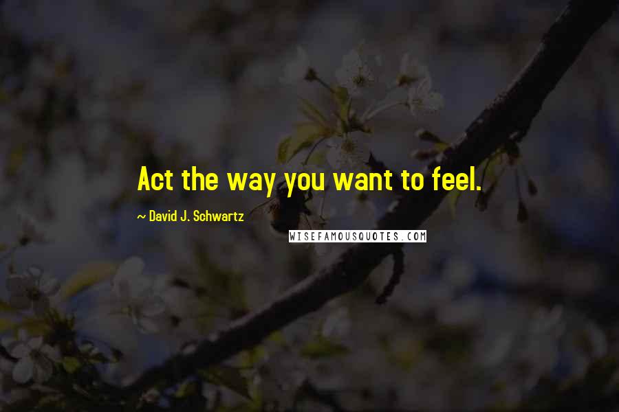 David J. Schwartz Quotes: Act the way you want to feel.