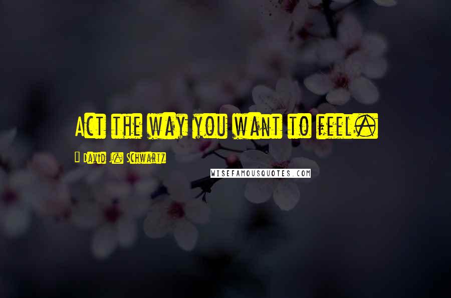 David J. Schwartz Quotes: Act the way you want to feel.