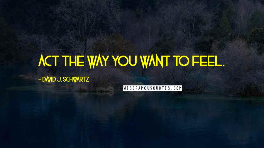 David J. Schwartz Quotes: Act the way you want to feel.