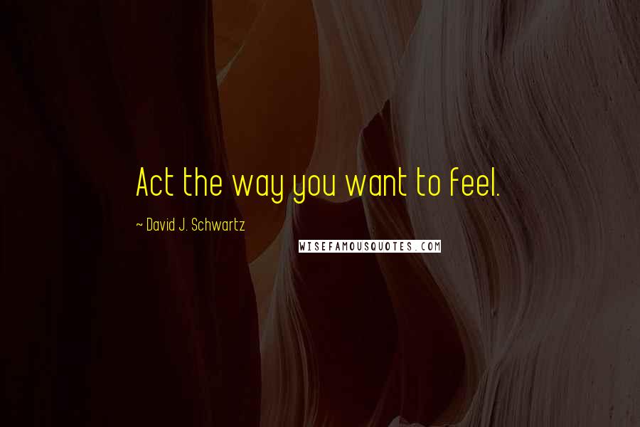 David J. Schwartz Quotes: Act the way you want to feel.