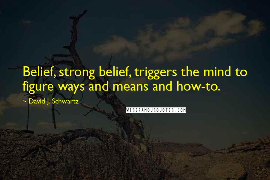 David J. Schwartz Quotes: Belief, strong belief, triggers the mind to figure ways and means and how-to.