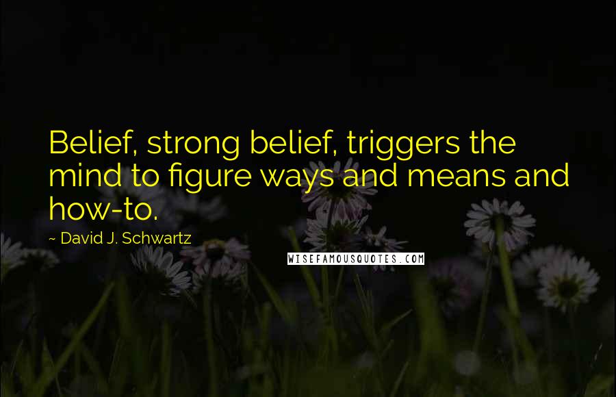 David J. Schwartz Quotes: Belief, strong belief, triggers the mind to figure ways and means and how-to.