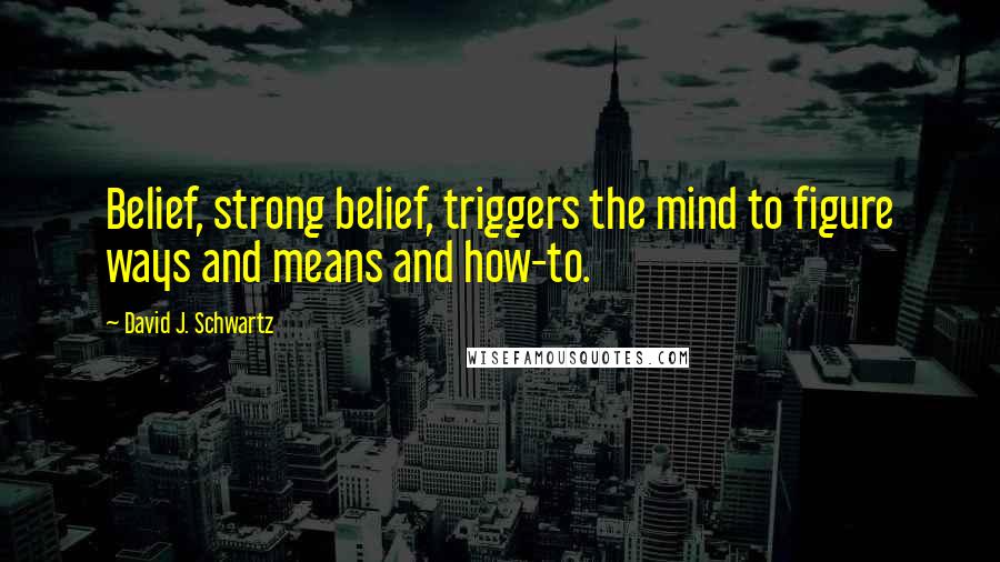 David J. Schwartz Quotes: Belief, strong belief, triggers the mind to figure ways and means and how-to.