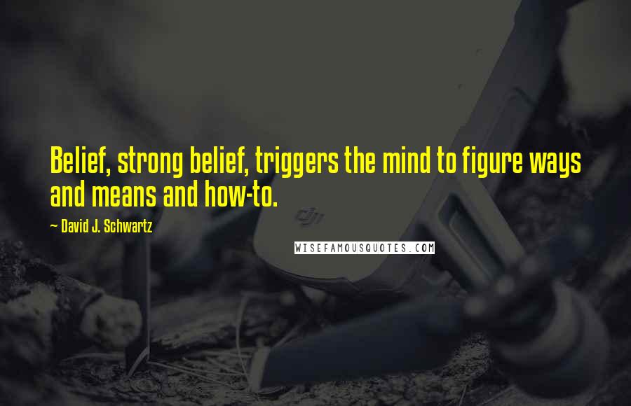 David J. Schwartz Quotes: Belief, strong belief, triggers the mind to figure ways and means and how-to.