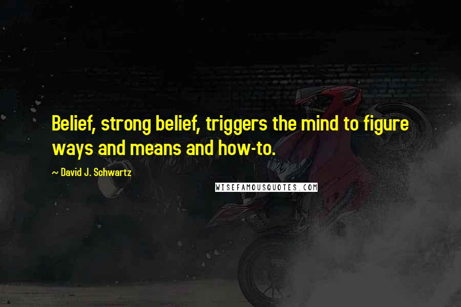 David J. Schwartz Quotes: Belief, strong belief, triggers the mind to figure ways and means and how-to.