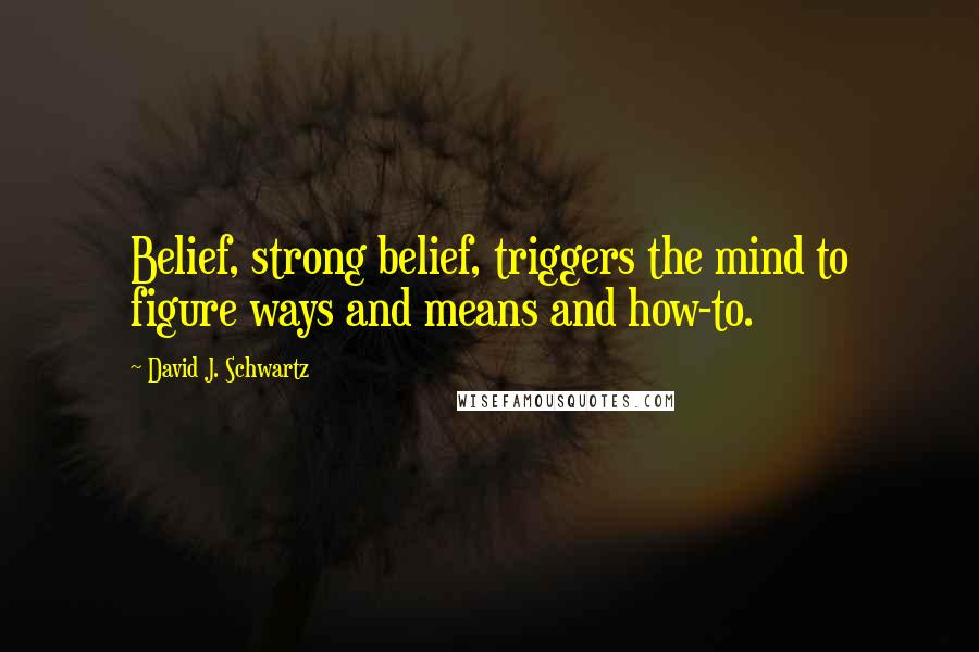 David J. Schwartz Quotes: Belief, strong belief, triggers the mind to figure ways and means and how-to.