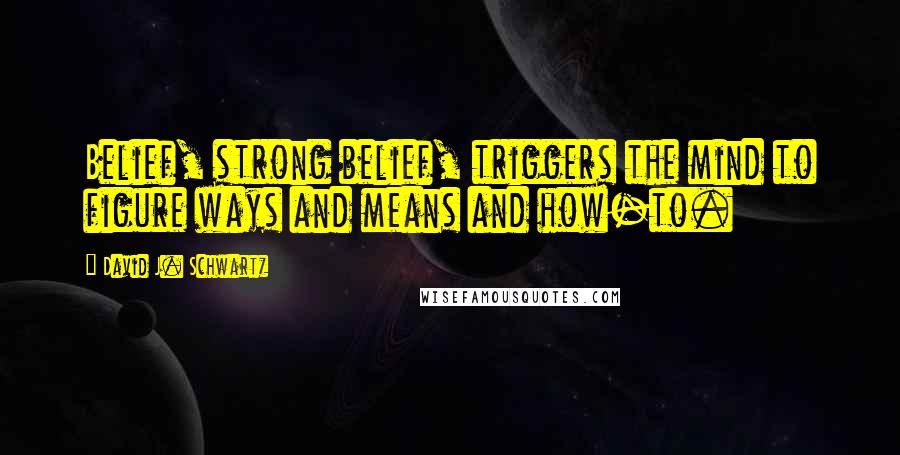 David J. Schwartz Quotes: Belief, strong belief, triggers the mind to figure ways and means and how-to.